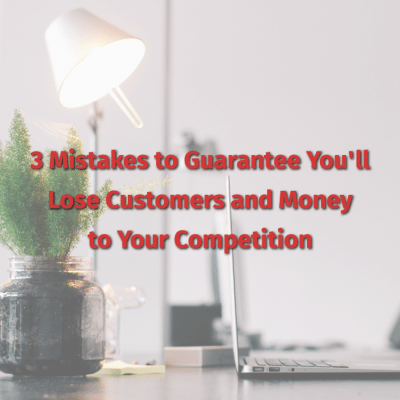 3 Mistakes to Guarantee You’ll Lose Customers and Money to Your Competition